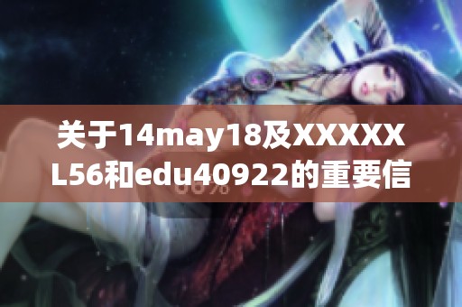 关于14may18及XXXXXL56和edu40922的重要信息分享