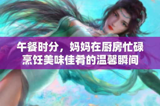 午餐时分，妈妈在厨房忙碌烹饪美味佳肴的温馨瞬间