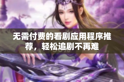 无需付费的看剧应用程序推荐，轻松追剧不再难