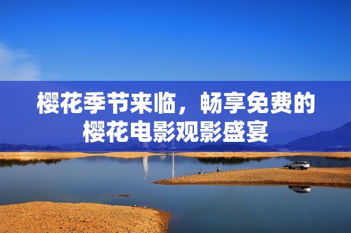 樱花季节来临，畅享免费的樱花电影观影盛宴