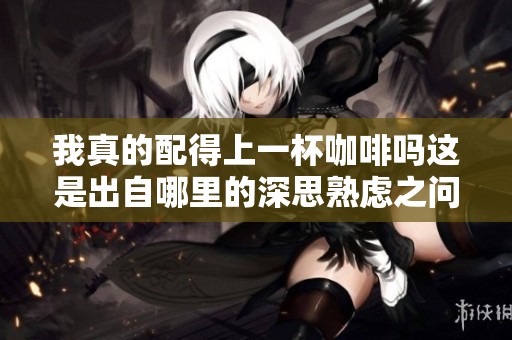 我真的配得上一杯咖啡吗这是出自哪里的深思熟虑之问