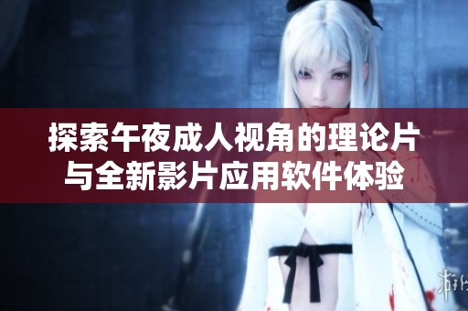 探索午夜成人视角的理论片与全新影片应用软件体验