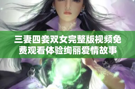 三妻四妾双女完整版视频免费观看体验绚丽爱情故事