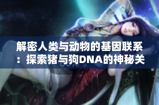 解密人类与动物的基因联系：探索猪与狗DNA的神秘关系