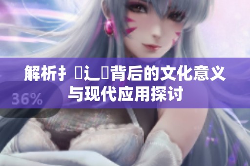 解析扌喿辶畐背后的文化意义与现代应用探讨