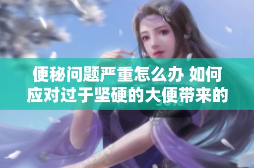 便秘问题严重怎么办 如何应对过于坚硬的大便带来的困扰