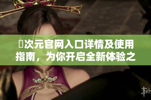 囧次元官网入口详情及使用指南，为你开启全新体验之旅