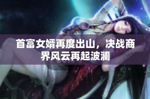 首富女婿再度出山，决战商界风云再起波澜