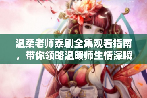 温柔老师泰剧全集观看指南，带你领略温暖师生情深瞬间