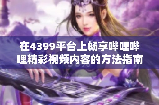 在4399平台上畅享哔哩哔哩精彩视频内容的方法指南