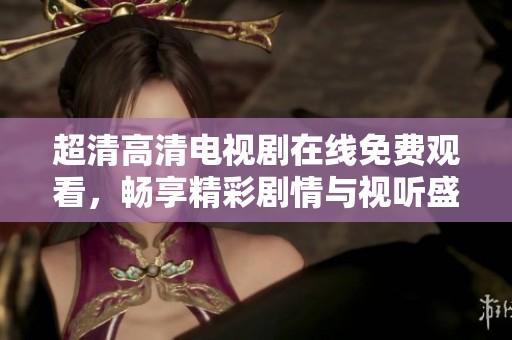 超清高清电视剧在线免费观看，畅享精彩剧情与视听盛宴