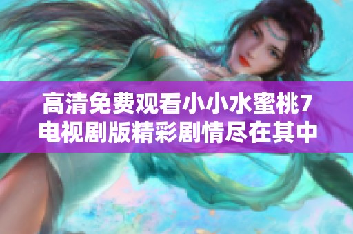 高清免费观看小小水蜜桃7电视剧版精彩剧情尽在其中