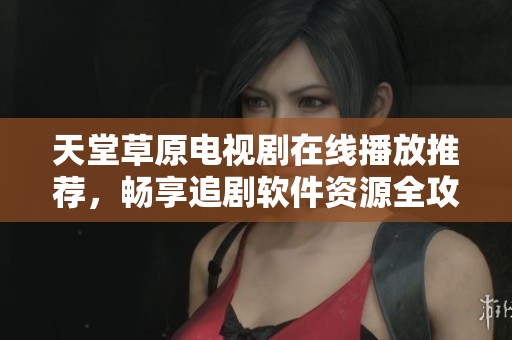 天堂草原电视剧在线播放推荐，畅享追剧软件资源全攻略