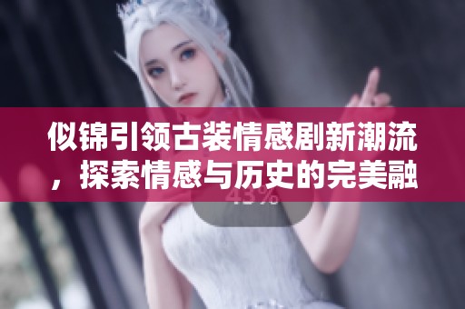 似锦引领古装情感剧新潮流，探索情感与历史的完美融合