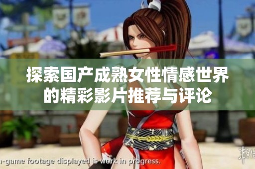 探索国产成熟女性情感世界的精彩影片推荐与评论