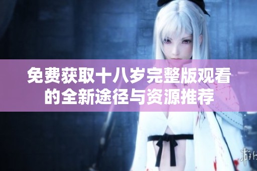 免费获取十八岁完整版观看的全新途径与资源推荐