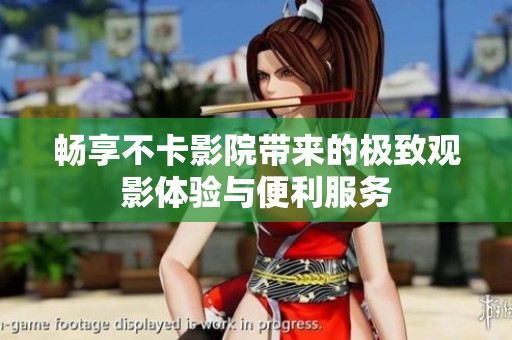 畅享不卡影院带来的极致观影体验与便利服务