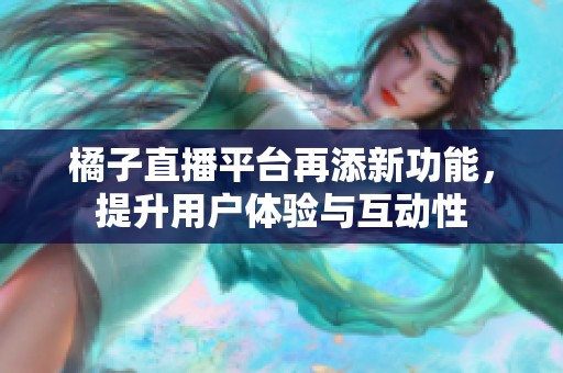 橘子直播平台再添新功能，提升用户体验与互动性