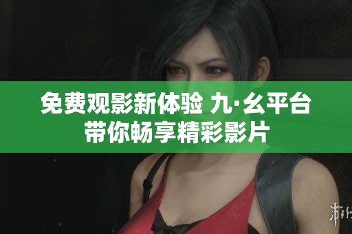 免费观影新体验 九·幺平台带你畅享精彩影片