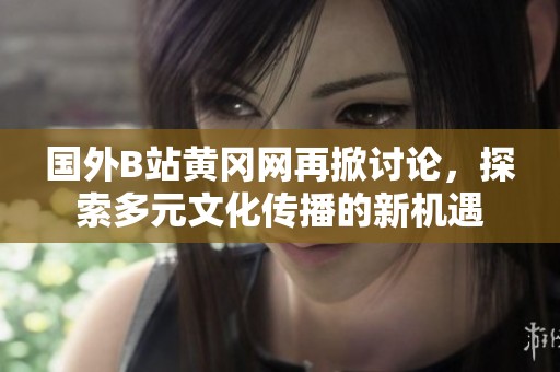 国外B站黄冈网再掀讨论，探索多元文化传播的新机遇