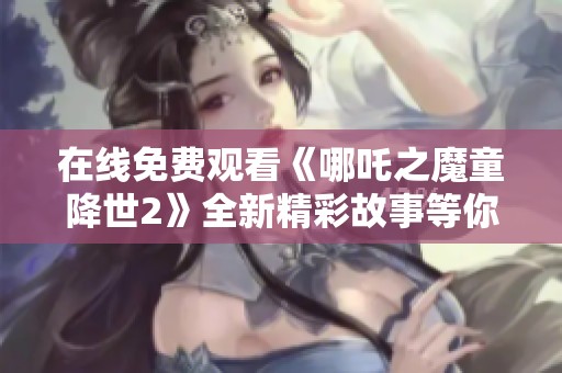 在线免费观看《哪吒之魔童降世2》全新精彩故事等你来探索