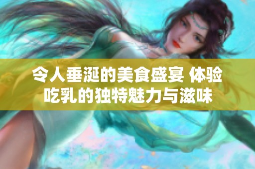 令人垂涎的美食盛宴 体验吃乳的独特魅力与滋味