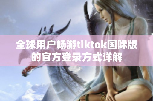 全球用户畅游tiktok国际版的官方登录方式详解