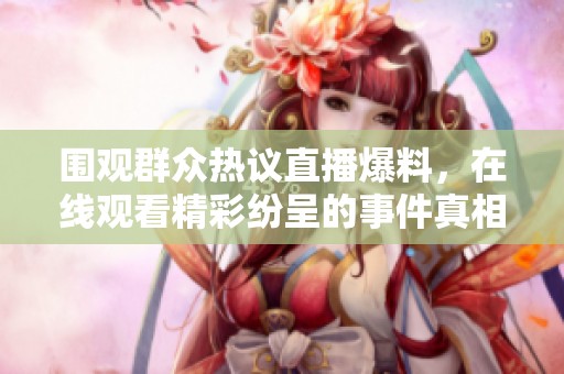 围观群众热议直播爆料，在线观看精彩纷呈的事件真相