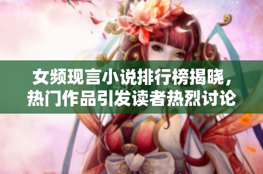 女频现言小说排行榜揭晓，热门作品引发读者热烈讨论与追捧