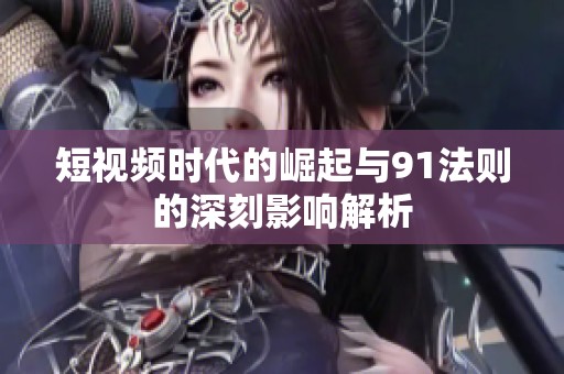 短视频时代的崛起与91法则的深刻影响解析