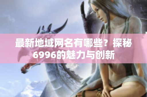 最新地域网名有哪些？探秘6996的魅力与创新