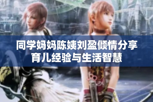 同学妈妈陈姨刘盈倾情分享育儿经验与生活智慧