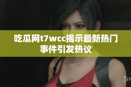 吃瓜网t7wcc揭示最新热门事件引发热议