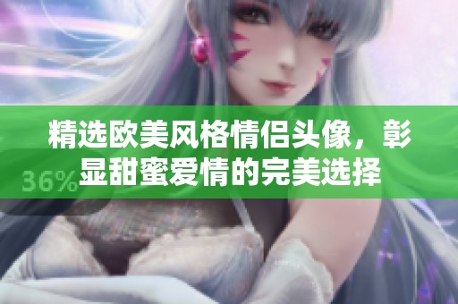 精选欧美风格情侣头像，彰显甜蜜爱情的完美选择