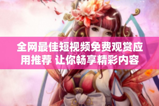 全网最佳短视频免费观赏应用推荐 让你畅享精彩内容