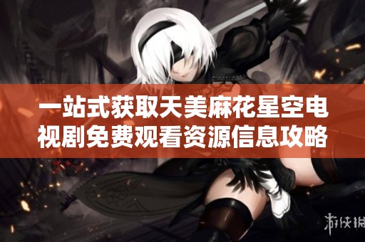 一站式获取天美麻花星空电视剧免费观看资源信息攻略