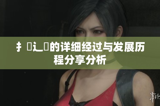 扌喿辶畐的详细经过与发展历程分享分析