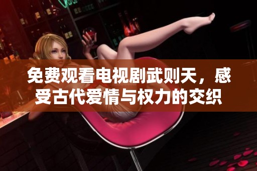免费观看电视剧武则天，感受古代爱情与权力的交织