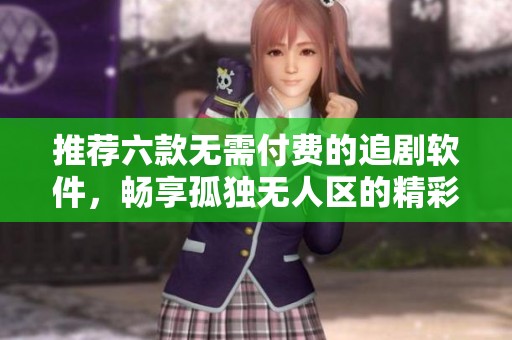 推荐六款无需付费的追剧软件，畅享孤独无人区的精彩剧集