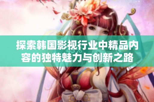探索韩国影视行业中精品内容的独特魅力与创新之路