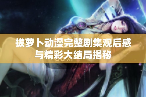 拔萝卜动漫完整剧集观后感与精彩大结局揭秘