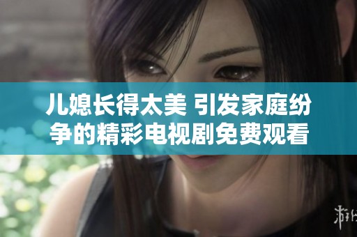 儿媳长得太美 引发家庭纷争的精彩电视剧免费观看