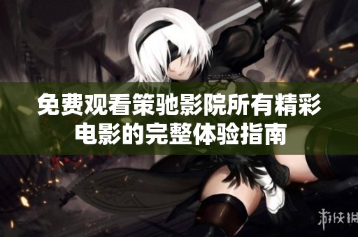 免费观看策驰影院所有精彩电影的完整体验指南