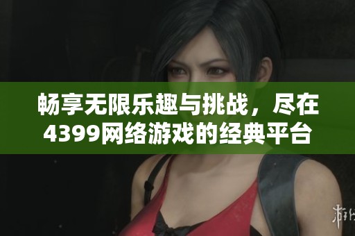 畅享无限乐趣与挑战，尽在4399网络游戏的经典平台