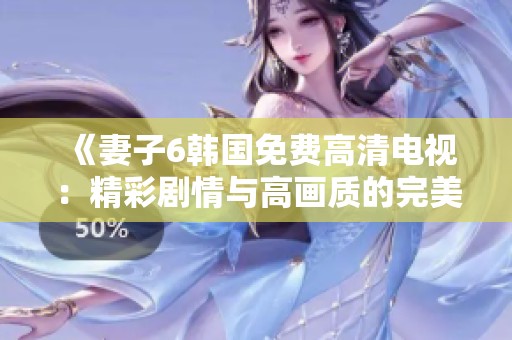 《妻子6韩国免费高清电视：精彩剧情与高画质的完美结合》