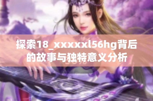 探索18_xxxxxl56hg背后的故事与独特意义分析
