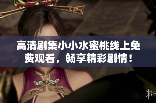 高清剧集小小水蜜桃线上免费观看，畅享精彩剧情！