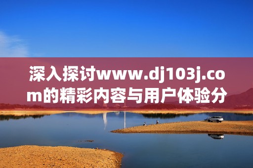深入探讨www.dj103j.com的精彩内容与用户体验分析