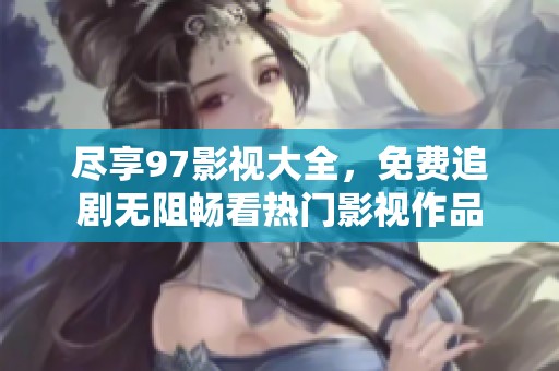 尽享97影视大全，免费追剧无阻畅看热门影视作品