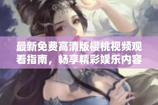 最新免费高清版樱桃视频观看指南，畅享精彩娱乐内容！